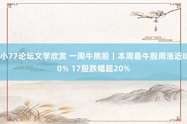 小77论坛文学欣赏 一周牛熊股丨本周最牛股周涨近80% 17股跌幅超20%