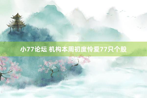 小77论坛 机构本周初度怜爱77只个股