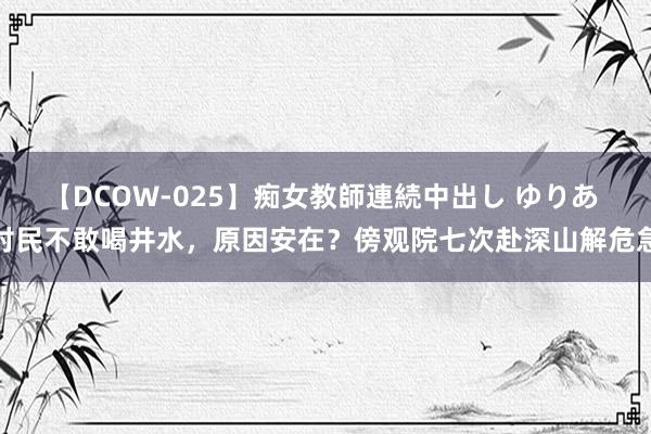 【DCOW-025】痴女教師連続中出し ゆりあ 村民不敢喝井水，原因安在？傍观院七次赴深山解危急