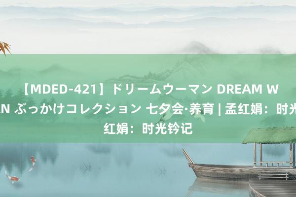 【MDED-421】ドリームウーマン DREAM WOMAN ぶっかけコレクション 七夕会·养育 | 孟红娟：时光钤记