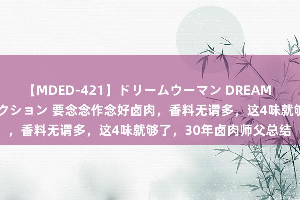 【MDED-421】ドリームウーマン DREAM WOMAN ぶっかけコレクション 要念念作念好卤肉，香料无谓多，这4味就够了，30年卤肉师父总结