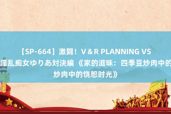 【SP-664】激闘！V＆R PLANNING VS MOODYZ 淫乱痴女ゆりあ対決編 《家的滋味：四季豆炒肉中的饶恕时光》