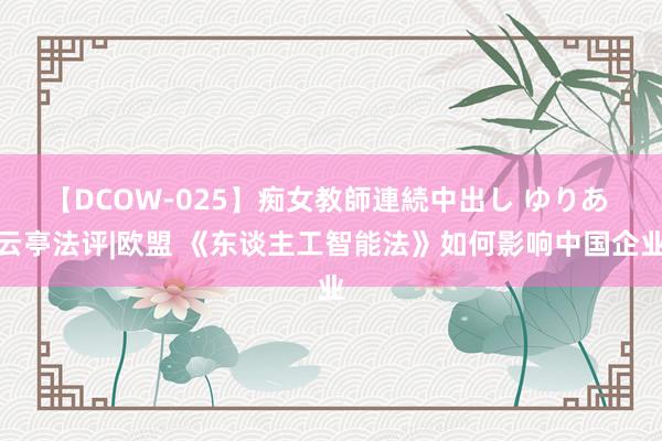 【DCOW-025】痴女教師連続中出し ゆりあ 云亭法评|欧盟 《东谈主工智能法》如何影响中国企业