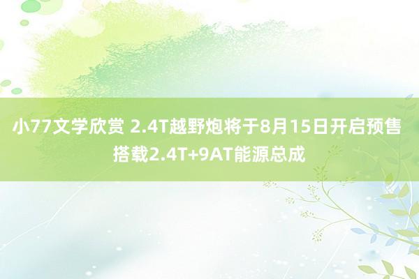 小77文学欣赏 2.4T越野炮将于8月15日开启预售 搭载2.4T+9AT能源总成