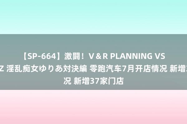 【SP-664】激闘！V＆R PLANNING VS MOODYZ 淫乱痴女ゆりあ対決編 零跑汽车7月开店情况 新增37家门店