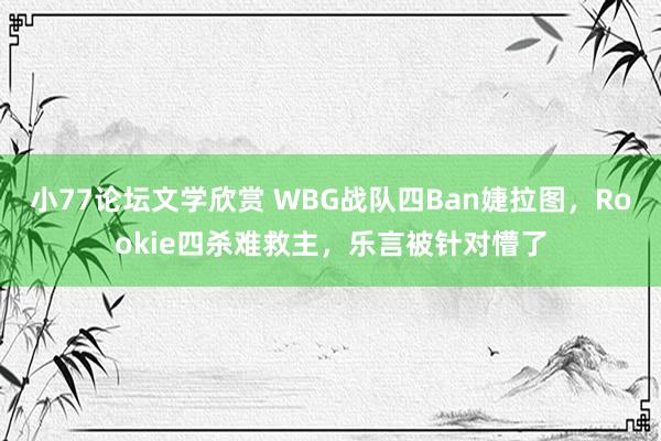 小77论坛文学欣赏 WBG战队四Ban婕拉图，Rookie四杀难救主，乐言被针对懵了