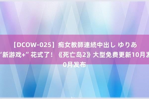 【DCOW-025】痴女教師連続中出し ゆりあ 有“新游戏+”花式了！《死亡岛2》大型免费更新10月发布