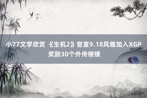 小77文学欣赏 《生机2》官宣9.18风雅加入XGP 奖励30个外传棱镜