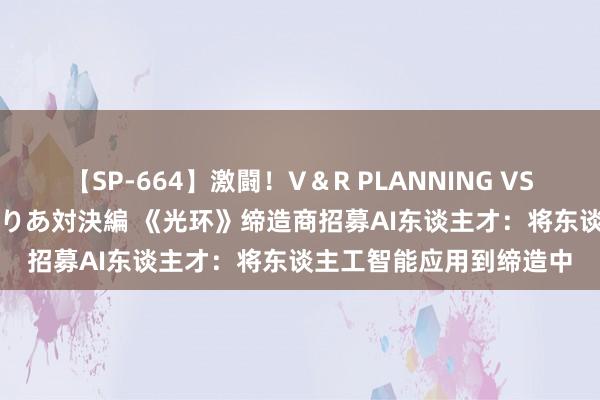 【SP-664】激闘！V＆R PLANNING VS MOODYZ 淫乱痴女ゆりあ対決編 《光环》缔造商招募AI东谈主才：将东谈主工智能应用到缔造中