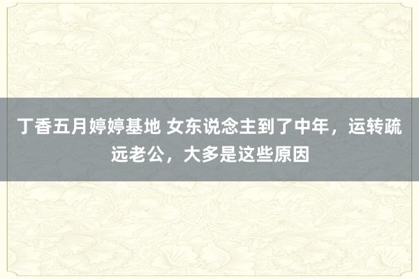 丁香五月婷婷基地 女东说念主到了中年，运转疏远老公，大多是这些原因