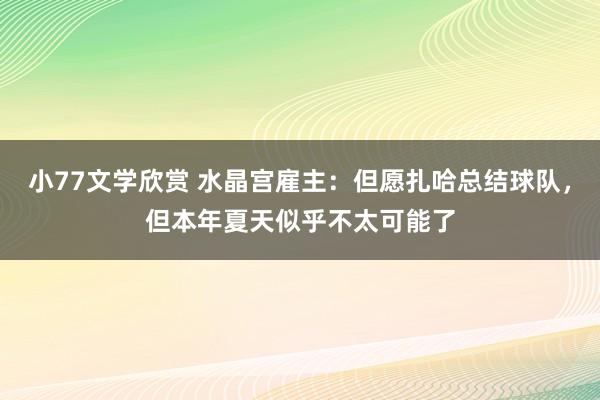 小77文学欣赏 水晶宫雇主：但愿扎哈总结球队，但本年夏天似乎不太可能了