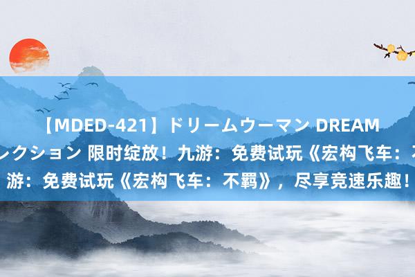 【MDED-421】ドリームウーマン DREAM WOMAN ぶっかけコレクション 限时绽放！九游：免费试玩《宏构飞车：不羁》，尽享竞速乐趣！