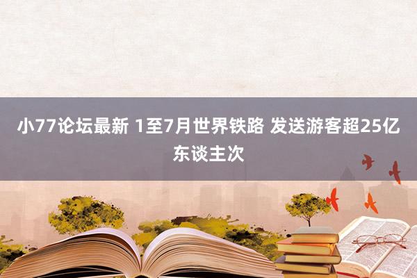 小77论坛最新 1至7月世界铁路 发送游客超25亿东谈主次