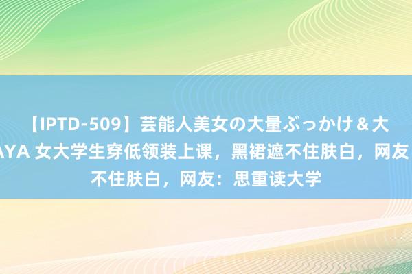 【IPTD-509】芸能人美女の大量ぶっかけ＆大量ごっくん AYA 女大学生穿低领装上课，黑裙遮不住肤白，网友：思重读大学