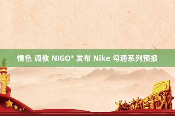 情色 调教 NIGO® 发布 Nike 勾通系列预报