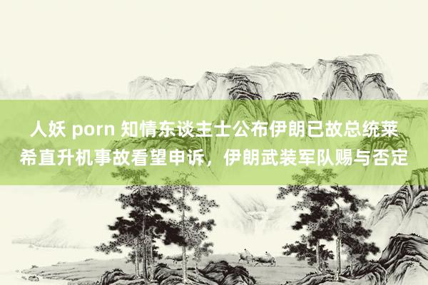 人妖 porn 知情东谈主士公布伊朗已故总统莱希直升机事故看望申诉，伊朗武装军队赐与否定