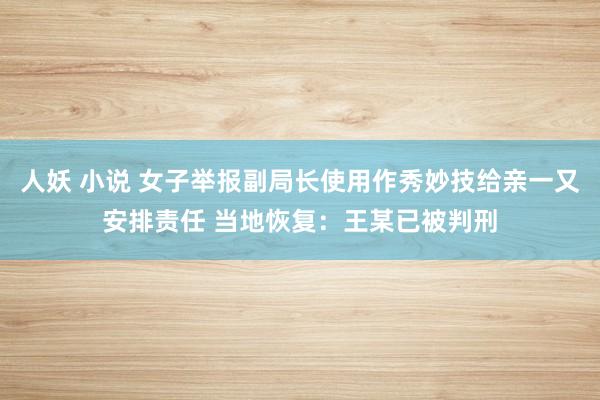 人妖 小说 女子举报副局长使用作秀妙技给亲一又安排责任 当地恢复：王某已被判刑