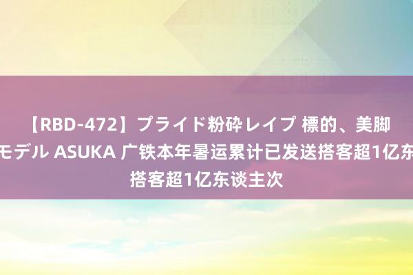 【RBD-472】プライド粉砕レイプ 標的、美脚パーツモデル ASUKA 广铁本年暑运累计已发送搭客超1亿东谈主次