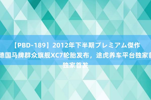 【PBD-189】2012年下半期プレミアム傑作選 德国马牌群众旗舰XC7轮胎发布，途虎养车平台独家首发