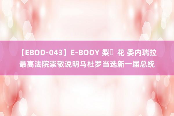 【EBOD-043】E-BODY 梨々花 委内瑞拉最高法院崇敬说明马杜罗当选新一届总统