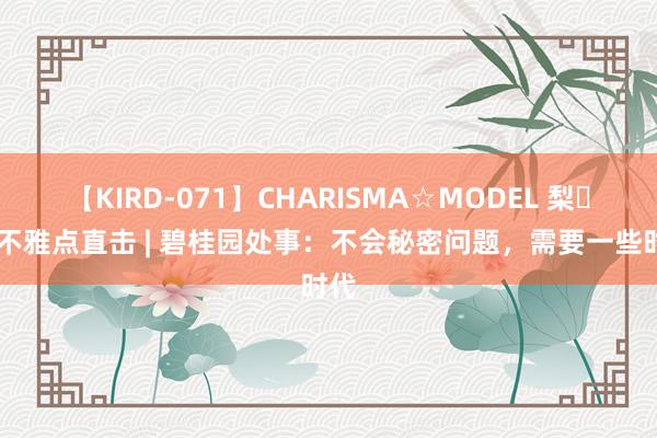 【KIRD-071】CHARISMA☆MODEL 梨々花 不雅点直击 | 碧桂园处事：不会秘密问题，需要一些时代