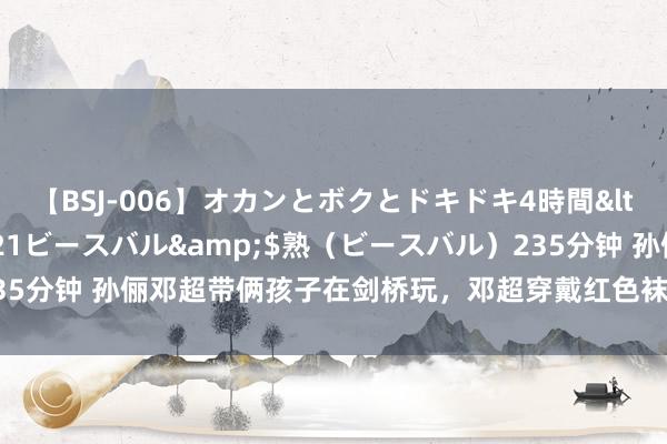 【BSJ-006】オカンとボクとドキドキ4時間</a>2008-04-21ビースバル&$熟（ビースバル）235分钟 孙俪邓超带俩孩子在剑桥玩，邓超穿戴红色袜子，等等快有孙俪高了