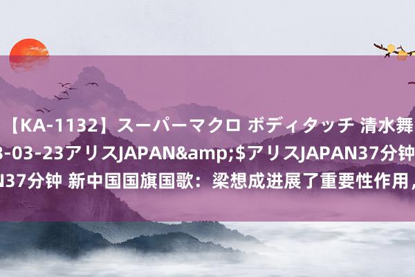 【KA-1132】スーパーマクロ ボディタッチ 清水舞</a>2008-03-23アリスJAPAN&$アリスJAPAN37分钟 新中国国旗国歌：梁想成进展了重要性作用，并对毛主席产生了崇拜