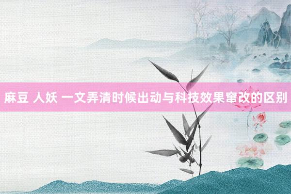 麻豆 人妖 一文弄清时候出动与科技效果窜改的区别