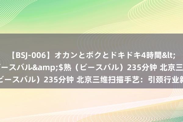 【BSJ-006】オカンとボクとドキドキ4時間</a>2008-04-21ビースバル&$熟（ビースバル）235分钟 北京三维扫描手艺：引颈行业新潮水