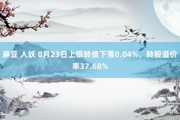 麻豆 人妖 8月23日上银转债下落0.04%，转股溢价率37.68%