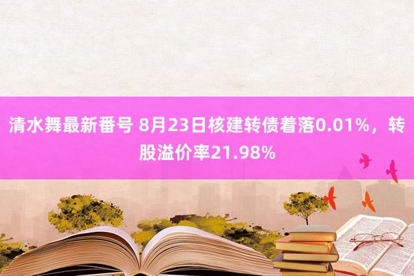 清水舞最新番号 8月23日核建转债着落0.01%，转股溢价率21.98%