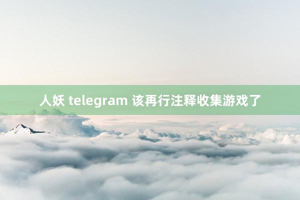 人妖 telegram 该再行注释收集游戏了