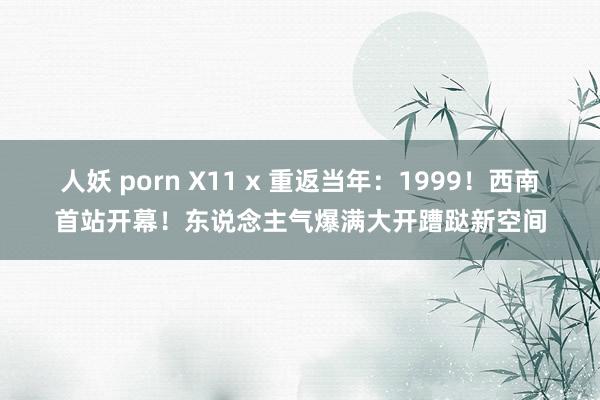 人妖 porn X11 x 重返当年：1999！西南首站开幕！东说念主气爆满大开蹧跶新空间