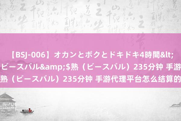 【BSJ-006】オカンとボクとドキドキ4時間</a>2008-04-21ビースバル&$熟（ビースバル）235分钟 手游代理平台怎么结算的