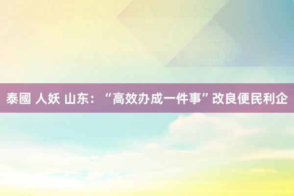 泰國 人妖 山东：“高效办成一件事”改良便民利企