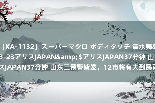 【KA-1132】スーパーマクロ ボディタッチ 清水舞</a>2008-03-23アリスJAPAN&$アリスJAPAN37分钟 山东三预警皆发，12市将有大到暴雨局部大暴雨