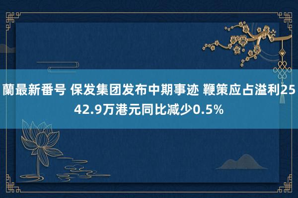 蘭最新番号 保发集团发布中期事迹 鞭策应占溢利2542.9万港元同比减少0.5%