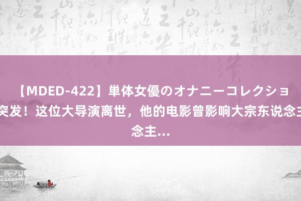 【MDED-422】単体女優のオナニーコレクション 突发！这位大导演离世，他的电影曾影响大宗东说念主...