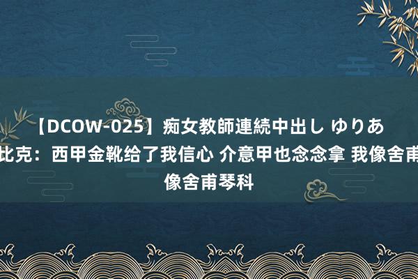 【DCOW-025】痴女教師連続中出し ゆりあ 多夫比克：西甲金靴给了我信心 介意甲也念念拿 我像舍甫琴科