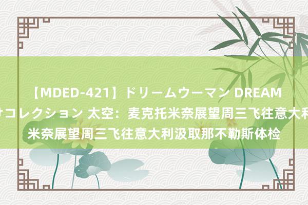 【MDED-421】ドリームウーマン DREAM WOMAN ぶっかけコレクション 太空：麦克托米奈展望周三飞往意大利汲取那不勒斯体检