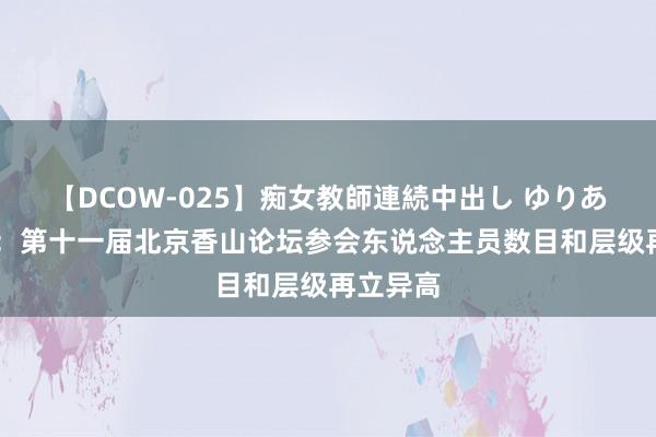 【DCOW-025】痴女教師連続中出し ゆりあ 国防部：第十一届北京香山论坛参会东说念主员数目和层级再立异高