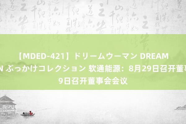 【MDED-421】ドリームウーマン DREAM WOMAN ぶっかけコレクション 软通能源：8月29日召开董事会会议