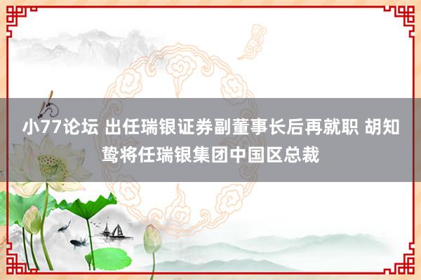 小77论坛 出任瑞银证券副董事长后再就职 胡知鸷将任瑞银集团中国区总裁