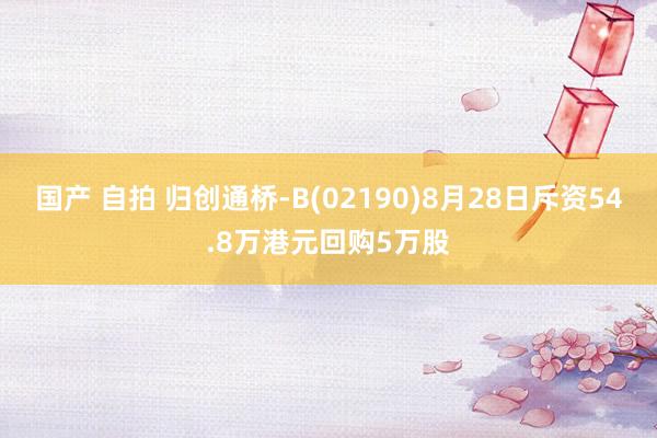 国产 自拍 归创通桥-B(02190)8月28日斥资54.8万港元回购5万股