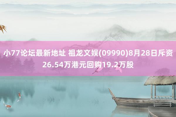 小77论坛最新地址 祖龙文娱(09990)8月28日斥资26.54万港元回购19.2万股