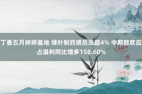 丁香五月婷婷基地 绿叶制药绩后涨超4% 中期鼓吹应占溢利同比增多158.60%