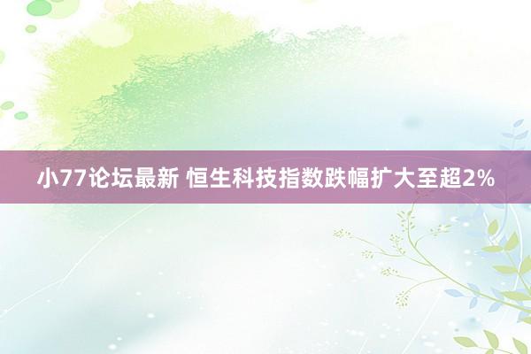 小77论坛最新 恒生科技指数跌幅扩大至超2%