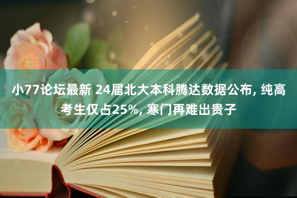 小77论坛最新 24届北大本科腾达数据公布， 纯高考生仅占25%， 寒门再难出贵子