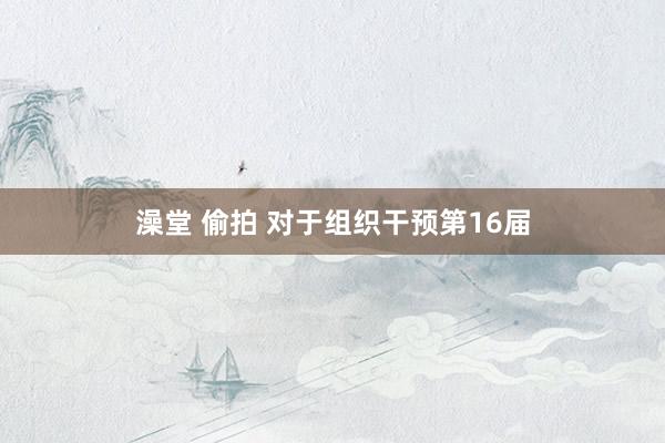 澡堂 偷拍 对于组织干预第16届