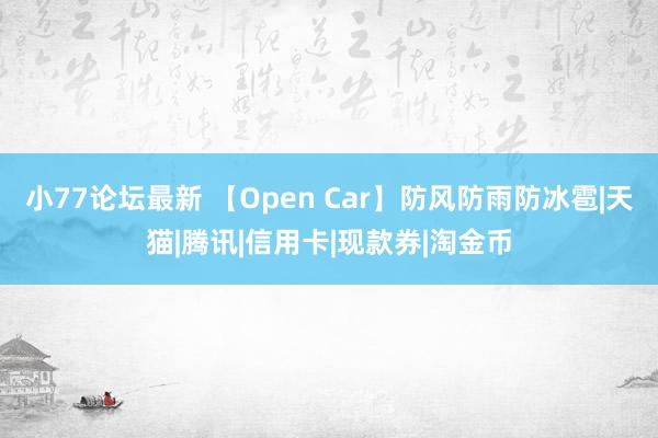 小77论坛最新 【Open Car】防风防雨防冰雹|天猫|腾讯|信用卡|现款券|淘金币